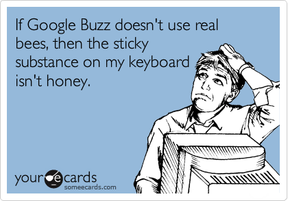 If Google Buzz doesn't use real bees, then the sticky
substance on my keyboard
isn't honey.