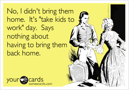 No, I didn't bring themhome.  It's "take kids towork" day.  Saysnothing abouthaving to bring themback home.