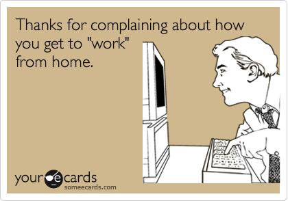 Thanks for complaining about how you get to "work"from home.
