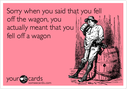 Sorry when you said that you fell
off the wagon, you
actually meant that you
fell off a wagon