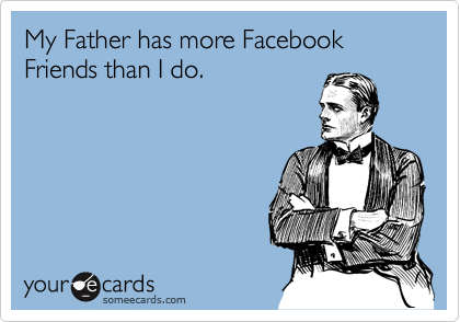 My Father has more Facebook Friends than I do.