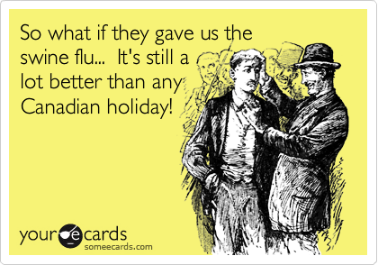 So what if they gave us the
swine flu...  It's still a
lot better than any
Canadian holiday!