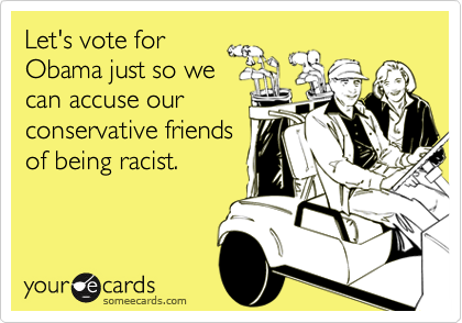 Let's vote forObama just so wecan accuse ourconservative friendsof being racist.