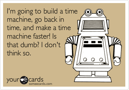 I'm going to build a timemachine, go back intime, and make a timemachine faster! Isthat dumb? I don'tthink so.