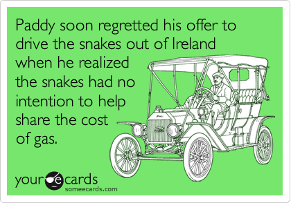 Paddy soon regretted his offer to drive the snakes out of Ireland when he realized 
the snakes had no
intention to help
share the cost 
of gas.