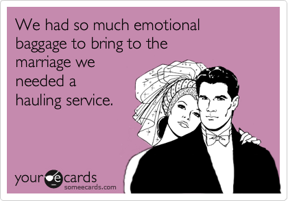 We had so much emotional
baggage to bring to the
marriage we
needed a
hauling service.
