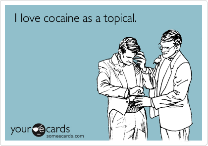  I love cocaine as a topical.