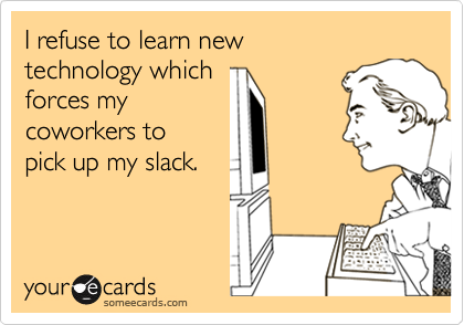I refuse to learn new 
technology which
forces my
coworkers to 
pick up my slack.