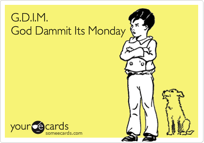 G.D.I.M.    God Dammit Its Monday