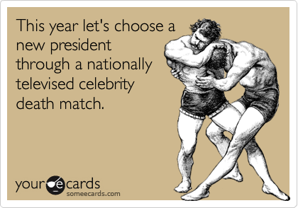 This year let's choose a
new president
through a nationally
televised celebrity
death match.