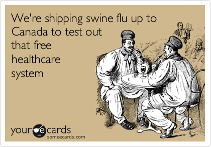 We're shipping swine flu up to Canada to test out
that free
healthcare
system