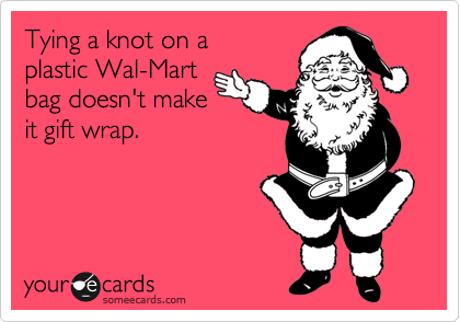 Tying a knot on a 
plastic Wal-Mart
bag doesn't make
it gift wrap.