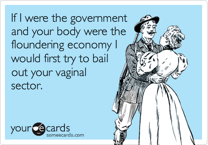 If I were the governmentand your body were thefloundering economy Iwould first try to bailout your vaginalsector.