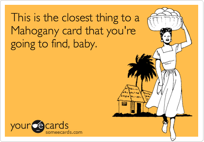 This is the closest thing to a
Mahogany card that you're
going to find, baby.