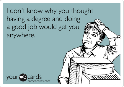 I don't know why you thought having a degree and doing
a good job would get you
anywhere. 