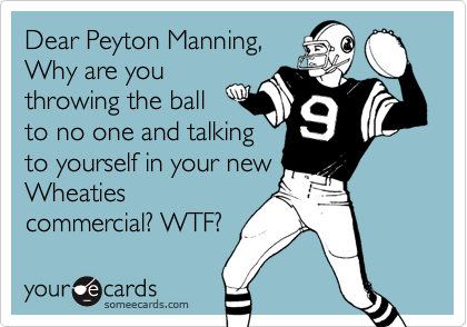 Dear Peyton Manning,
Why are you
throwing the ball
to no one and talking
to yourself in your new
Wheaties
commercial? WTF?