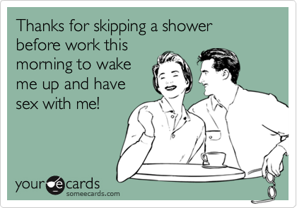 Thanks for skipping a shower before work this
morning to wake
me up and have
sex with me!