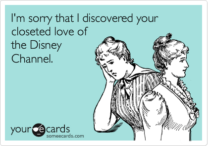 I'm sorry that I discovered your closeted love of
the Disney
Channel.