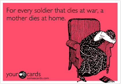 For every soldier that dies at war, a mother dies at home.