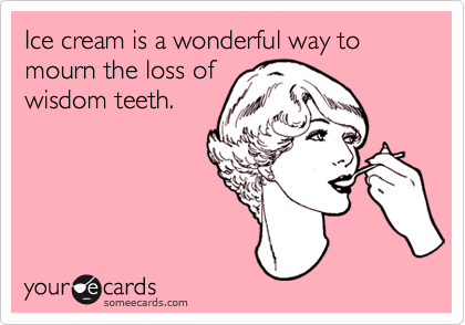 Ice cream is a wonderful way to mourn the loss of
wisdom teeth.