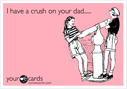 I have a crush on your dad......