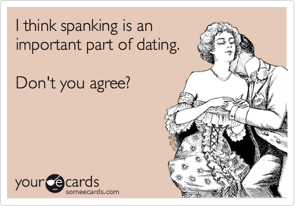 I think spanking is an
important part of dating.

Don't you agree?
