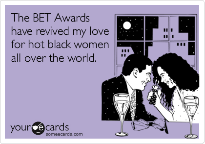 The BET Awards
have revived my love
for hot black women
all over the world.