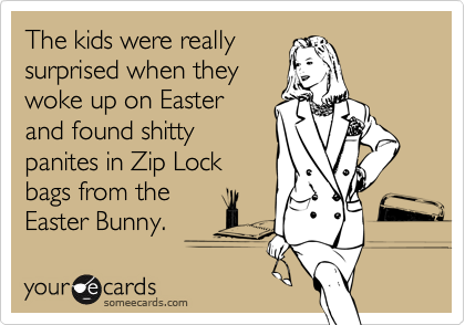 The kids were really
surprised when they
woke up on Easter
and found shitty
panites in Zip Lock
bags from the
Easter Bunny.