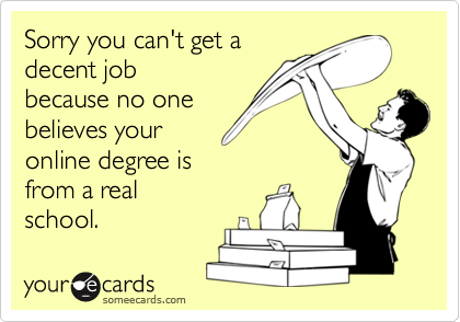 Sorry you can't get a
decent job
because no one
believes your
online degree is
from a real
school.