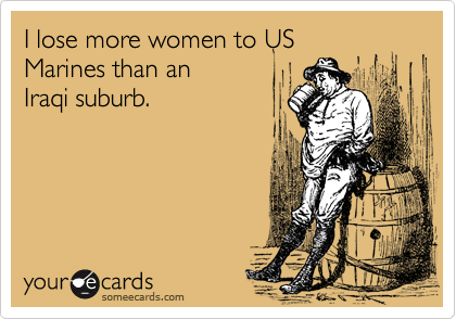 I lose more women to US
Marines than an
Iraqi suburb.