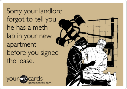 Sorry your landlordforgot to tell youhe has a methlab in your newapartmentbefore you signedthe lease.