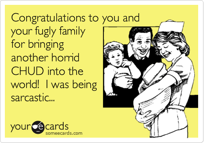 Congratulations to you and
your fugly family
for bringing
another horrid
CHUD into the
world!  I was being
sarcastic...