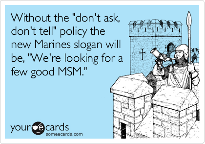 Without the "don't ask,don't tell" policy thenew Marines slogan willbe, "We're looking for a few good MSM."
