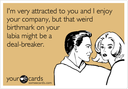 I'm very attracted to you and I enjoy your company, but that weird birthmark on your
labia might be a
deal-breaker.