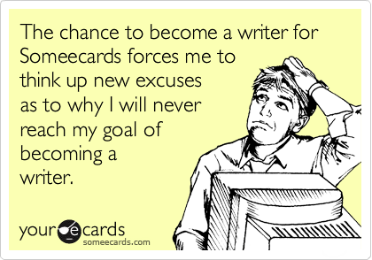 The chance to become a writer for Someecards forces me to 
think up new excuses
as to why I will never
reach my goal of 
becoming a
writer. 