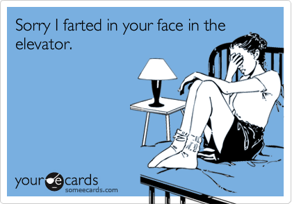 Sorry I farted in your face in theelevator.