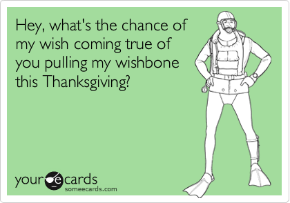 Hey, what's the chance of
my wish coming true of
you pulling my wishbone
this Thanksgiving?