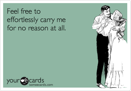 Feel free to 
effortlessly carry me
for no reason at all. 