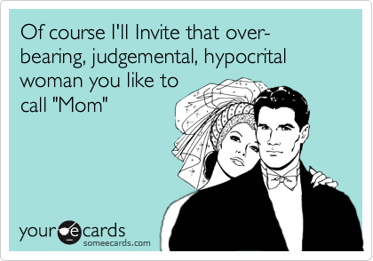 Of course I'll Invite that over-bearing, judgemental, hypocrital woman you like to
call "Mom"