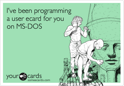 I've been programming 
a user ecard for you 
on MS-DOS