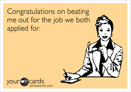 Congratulations on beating
me out for the job we both
applied for.