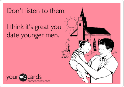 Don't listen to them.

I think it's great you
date younger men.