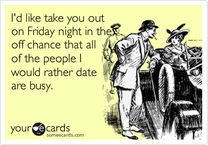 I'd like take you out
on Friday night in the
off chance that all
of the people I
would rather date
are busy.