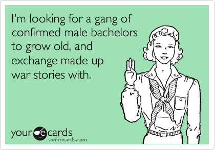I'm looking for a gang of
confirmed male bachelors
to grow old, and
exchange made up
war stories with.