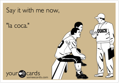 Say it with me now,

"la coca."