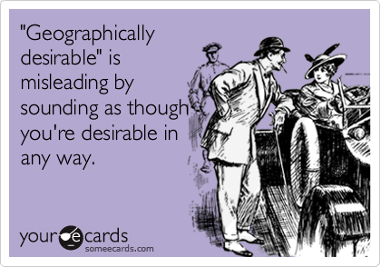 "Geographically
desirable" is
misleading by
sounding as though
you're desirable in
any way.