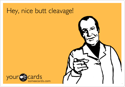 Hey, nice butt cleavage!