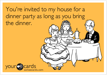 You're invited to my house for a dinner party as long as you bring
the dinner.
