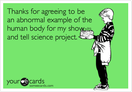 Thanks for agreeing to be
an abnormal example of the
human body for my show 
and tell science project.