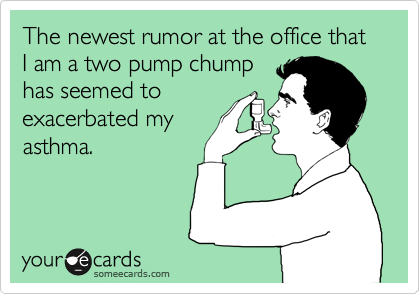 The newest rumor at the office that I am a two pump chump
has seemed to
exacerbated my
asthma.